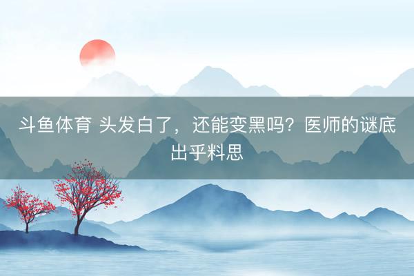 斗鱼体育 头发白了,还能变黑吗?医师的谜底出乎料思