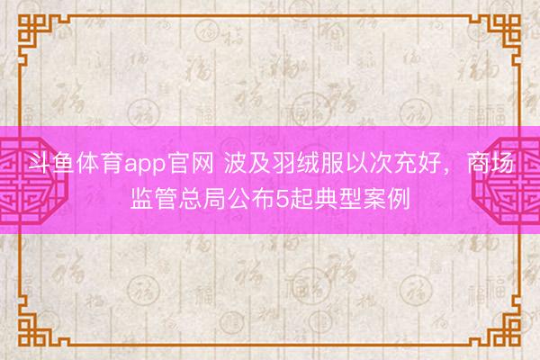 斗鱼体育app官网 波及羽绒服以次充好，商场监管总局公布5起典型案例