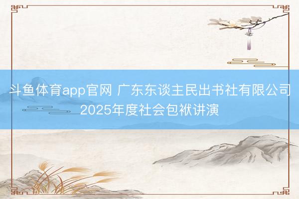 斗鱼体育app官网 广东东谈主民出书社有限公司2025年度社会包袱讲演
