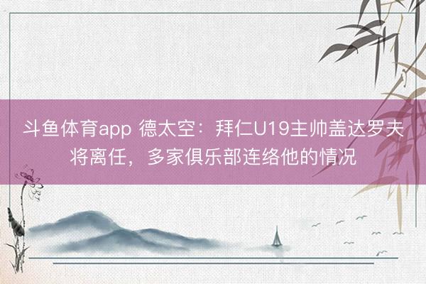 斗鱼体育app 德太空：拜仁U19主帅盖达罗夫将离任，多家俱乐部连络他的情况
