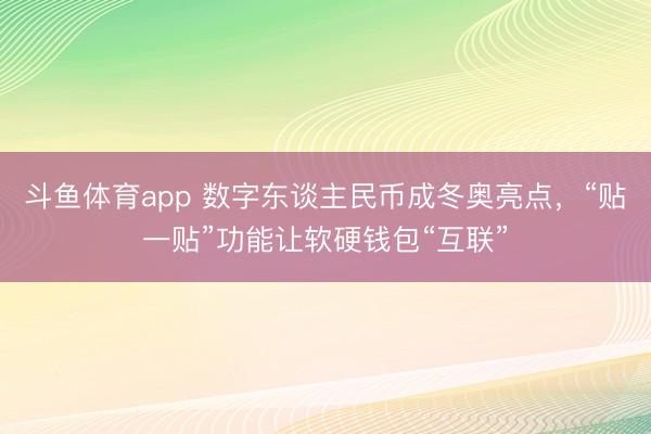 斗鱼体育app 数字东谈主民币成冬奥亮点，“贴一贴”功能让软硬钱包“互联”