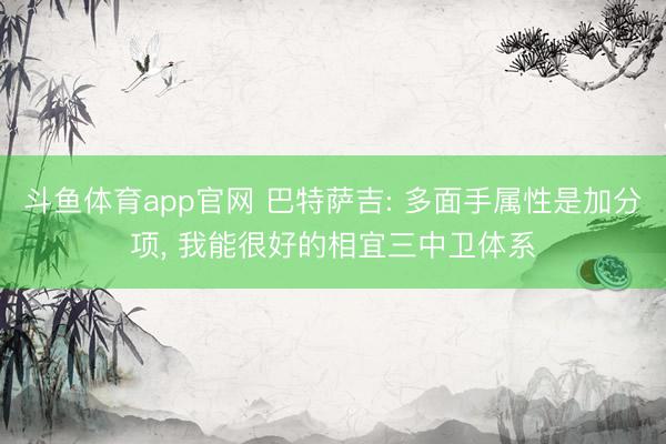 斗鱼体育app官网 巴特萨吉: 多面手属性是加分项， 我能很好的相宜三中卫体系