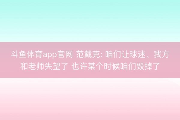 斗鱼体育app官网 范戴克: 咱们让球迷、我方和老师失望了 也许某个时候咱们毁掉了