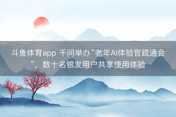 斗鱼体育app 千问举办“老年AI体验官疏通会”,数十名银发用户共享使用体验