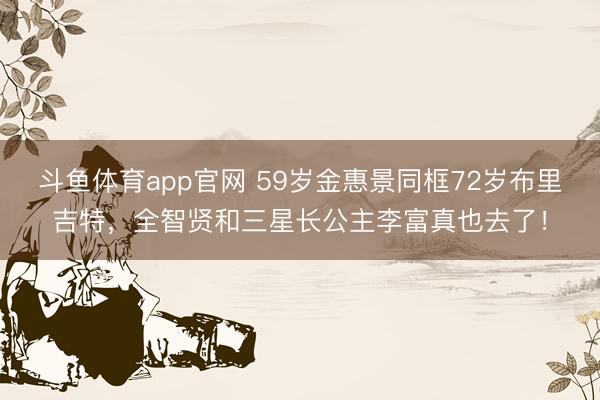 斗鱼体育app官网 59岁金惠景同框72岁布里吉特，全智贤和三星长公主李富真也去了！