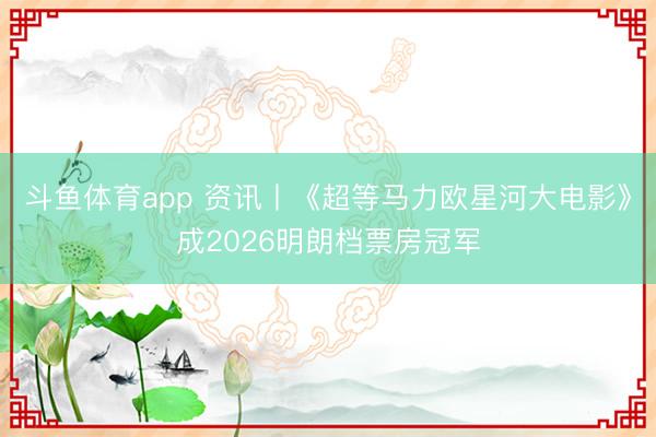 斗鱼体育app 资讯丨《超等马力欧星河大电影》成2026明朗档票房冠军