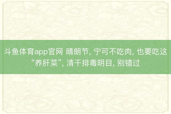 斗鱼体育app官网 晴朗节, 宁可不吃肉, 也要吃这“养肝菜”, 清干排毒明目, 别错过