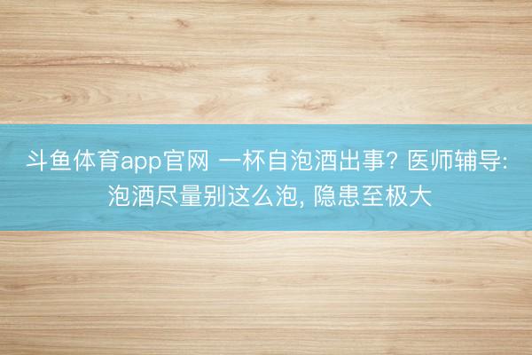 斗鱼体育app官网 一杯自泡酒出事? 医师辅导: 泡酒尽量别这么泡, 隐患至极大