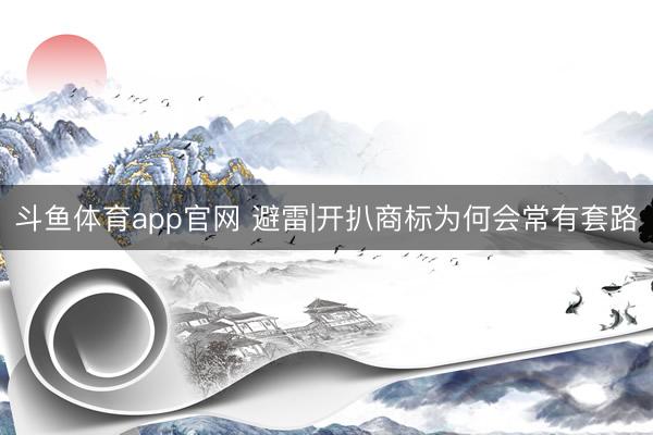 斗鱼体育app官网 避雷|开扒商标为何会常有套路