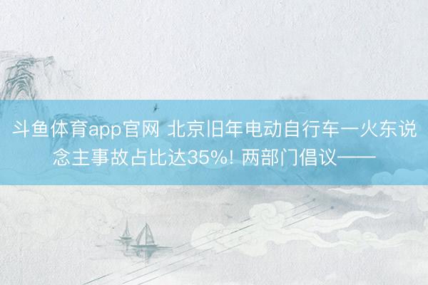 斗鱼体育app官网 北京旧年电动自行车一火东说念主事故占比达35%! 两部门倡议——