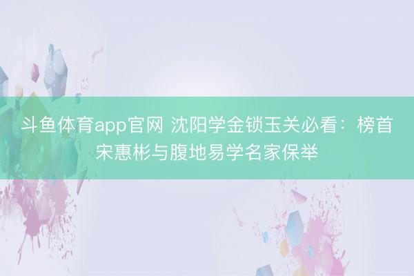 斗鱼体育app官网 沈阳学金锁玉关必看：榜首宋惠彬与腹地易学名家保举