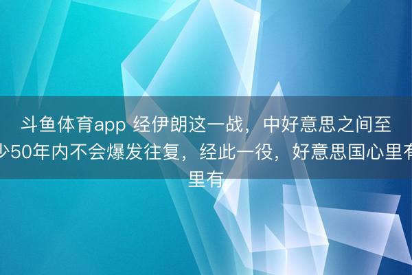 斗鱼体育app 经伊朗这一战，中好意思之间至少50年内不会爆发往复，经此一役，好意思国心里有