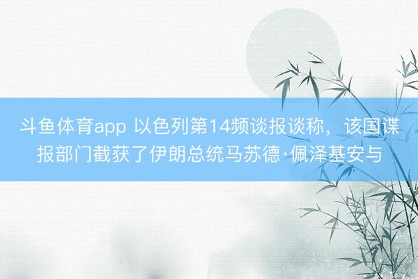 斗鱼体育app 以色列第14频谈报谈称，该国谍报部门截获了伊朗总统马苏德·佩泽基安与