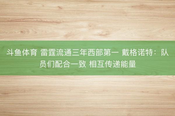 斗鱼体育 雷霆流通三年西部第一 戴格诺特：队员们配合一致 相互传递能量