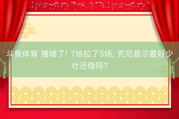 斗鱼体育 撞墙了! 7场拉了5场， 克尼普尔最好少壮还稳吗?