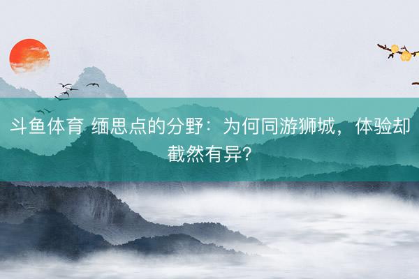 斗鱼体育 缅思点的分野：为何同游狮城，体验却截然有异？