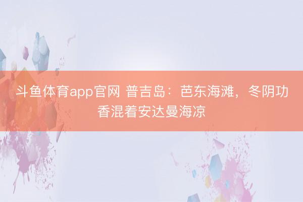 斗鱼体育app官网 普吉岛：芭东海滩，冬阴功香混着安达曼海凉