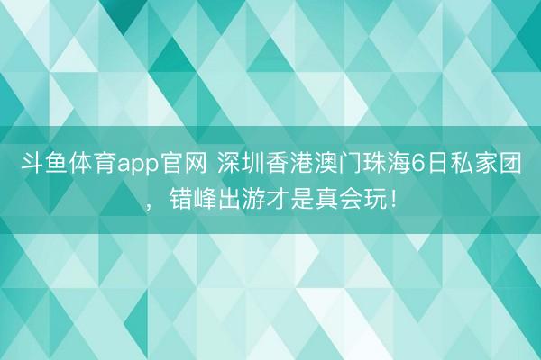 斗鱼体育app官网 深圳香港澳门珠海6日私家团,错峰出游才是真会玩!