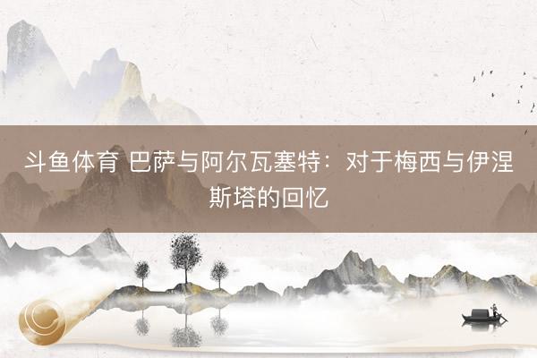 斗鱼体育 巴萨与阿尔瓦塞特：对于梅西与伊涅斯塔的回忆