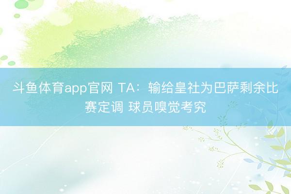 斗鱼体育app官网 TA:输给皇社为巴萨剩余比赛定调 球员嗅觉考究