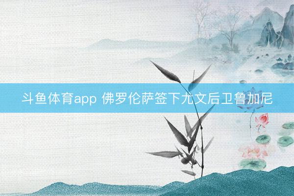 斗鱼体育app 佛罗伦萨签下尤文后卫鲁加尼