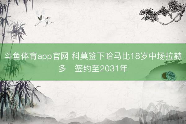 斗鱼体育app官网 科莫签下哈马比18岁中场拉赫多　签约至2031年