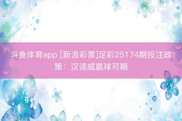 斗鱼体育app [新浪彩票]足彩25174期投注政策：汉诺威赢球可期