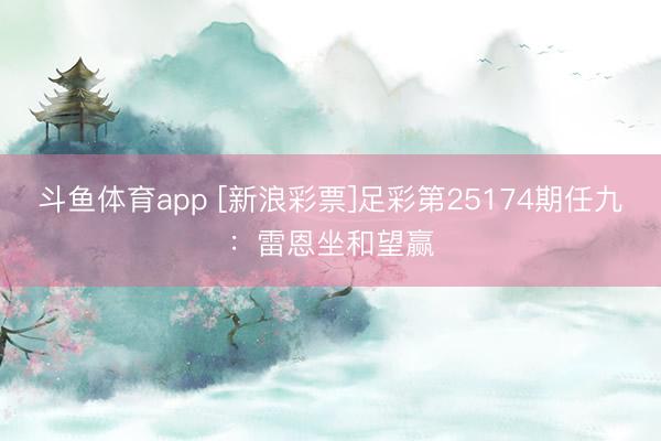 斗鱼体育app [新浪彩票]足彩第25174期任九：雷恩坐和望赢