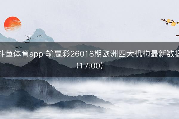 斗鱼体育app 输赢彩26018期欧洲四大机构最新数据(17:00)