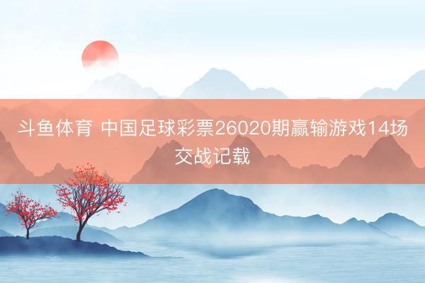 斗鱼体育 中国足球彩票26020期赢输游戏14场交战记载