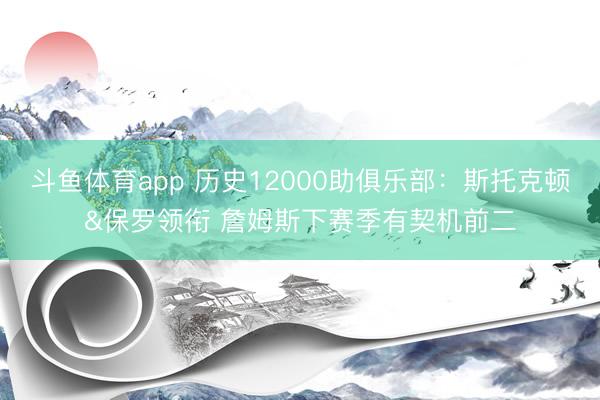 斗鱼体育app 历史12000助俱乐部：斯托克顿&保罗领衔 詹姆斯下赛季有契机前二