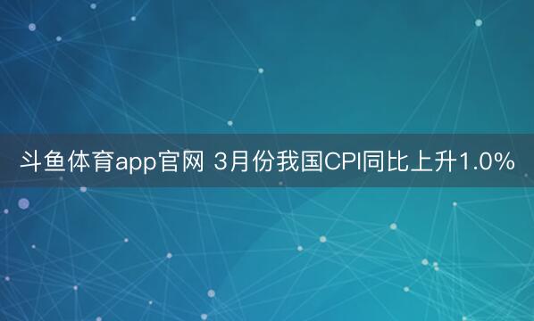 斗鱼体育app官网 3月份我国CPI同比上升1.0%