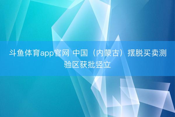斗鱼体育app官网 中国（内蒙古）摆脱买卖测验区获批竖立