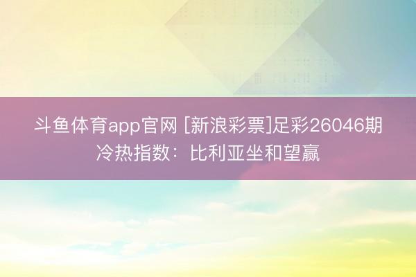 斗鱼体育app官网 [新浪彩票]足彩26046期冷热指数：比利亚坐和望赢