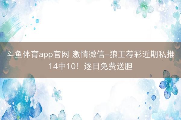 斗鱼体育app官网 激情微信-狼王荐彩近期私推14中10！逐日免费送胆