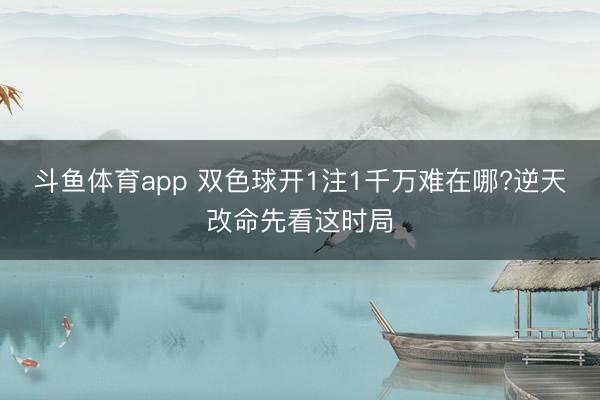 斗鱼体育app 双色球开1注1千万难在哪?逆天改命先看这时局