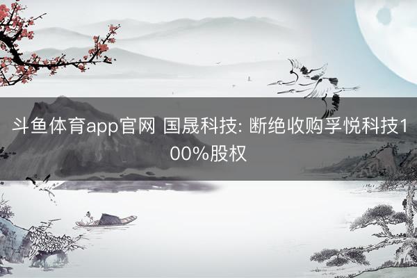 斗鱼体育app官网 国晟科技: 断绝收购孚悦科技100%股权