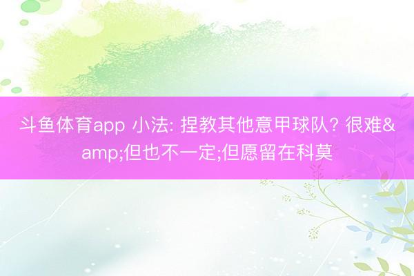 斗鱼体育app 小法: 捏教其他意甲球队? 很难&但也不一定;但愿留在科莫