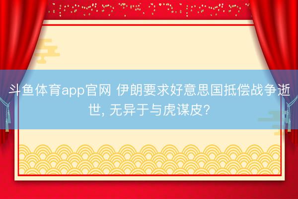 斗鱼体育app官网 伊朗要求好意思国抵偿战争逝世, 无异于与虎谋皮?