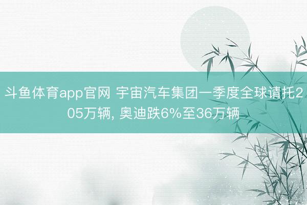 斗鱼体育app官网 宇宙汽车集团一季度全球请托205万辆， 奥迪跌6%至36万辆