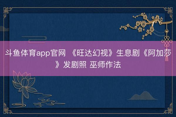 斗鱼体育app官网 《旺达幻视》生息剧《阿加莎》发剧照 巫师作法