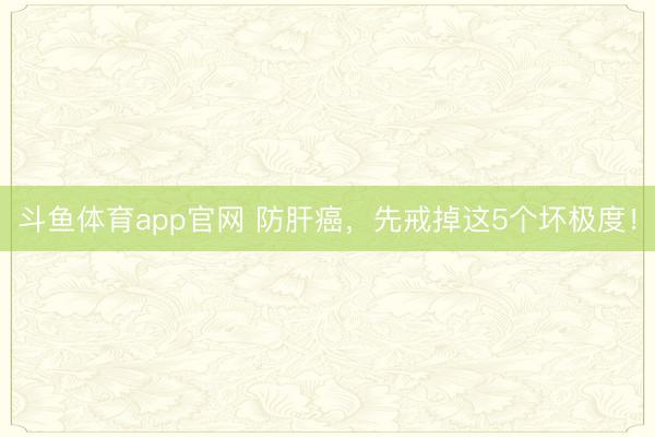 斗鱼体育app官网 防肝癌,先戒掉这5个坏极度!