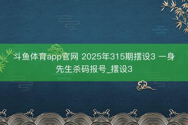 斗鱼体育app官网 2025年315期摆设3 一身先生杀码报号_摆设3