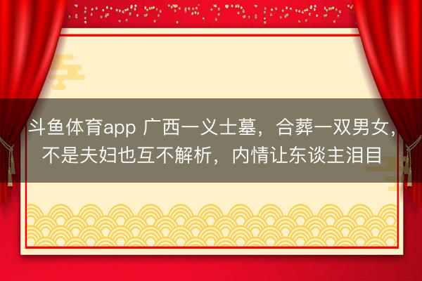 斗鱼体育app 广西一义士墓，合葬一双男女，不是夫妇也互不解析，内情让东谈主泪目