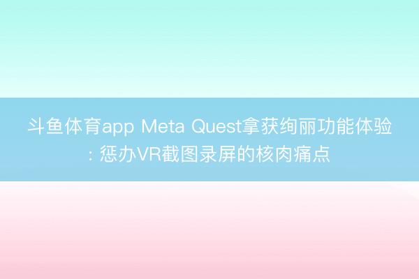 斗鱼体育app Meta Quest拿获绚丽功能体验: 惩办VR截图录屏的核肉痛点