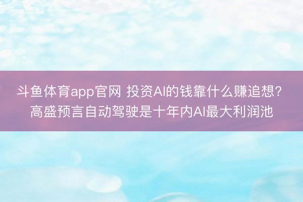 斗鱼体育app官网 投资AI的钱靠什么赚追想? 高盛预言自动驾驶是十年内AI最大利润池