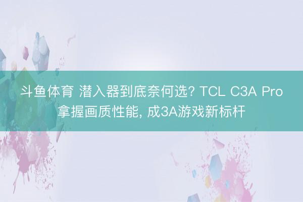 斗鱼体育 潜入器到底奈何选? TCL C3A Pro拿握画质性能， 成3A游戏新标杆