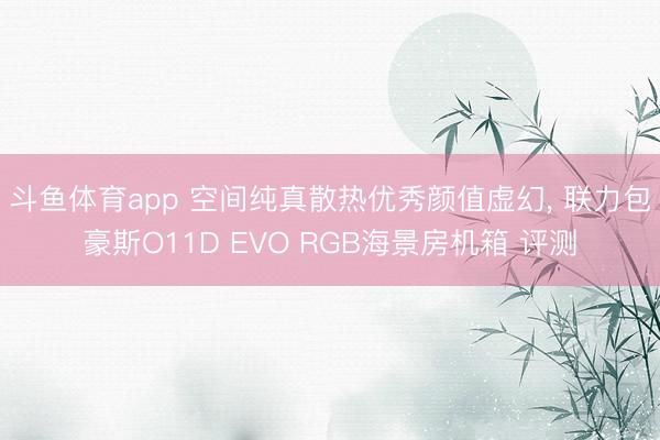 斗鱼体育app 空间纯真散热优秀颜值虚幻， 联力包豪斯O11D EVO RGB海景房机箱 评测