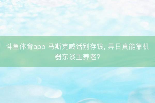 斗鱼体育app 马斯克喊话别存钱， 异日真能靠机器东谈主养老?