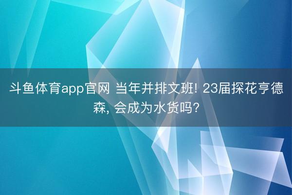 斗鱼体育app官网 当年并排文班! 23届探花亨德森， 会成为水货吗?